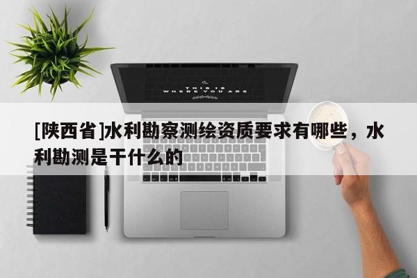 [陕西省]水利勘察测绘资质要求有哪些，水利勘测是干什么的
