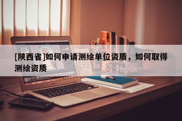 [陕西省]如何申请测绘单位资质，如何取得测绘资质
