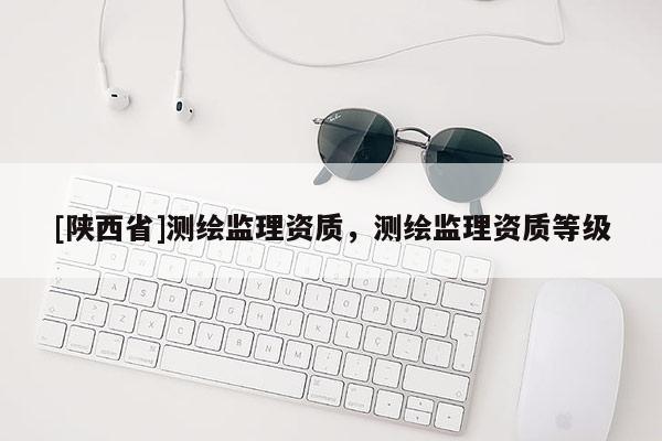 [陕西省]测绘监理资质，测绘监理资质等级
