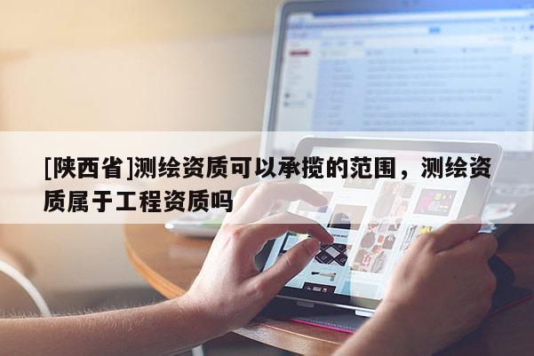[陕西省]测绘资质可以承揽的范围，测绘资质属于工程资质吗
