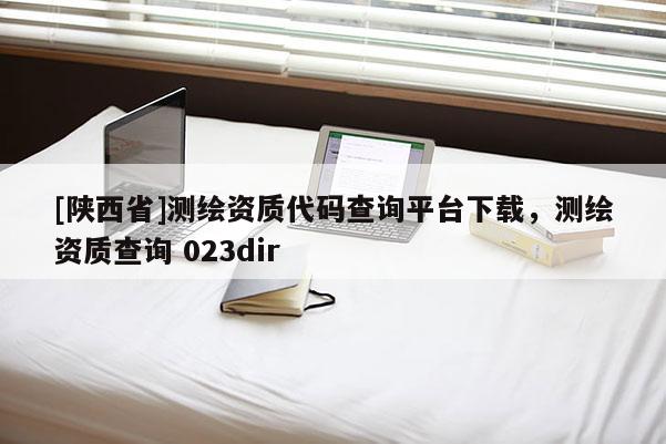 [陕西省]测绘资质代码查询平台下载，测绘资质查询 023dir