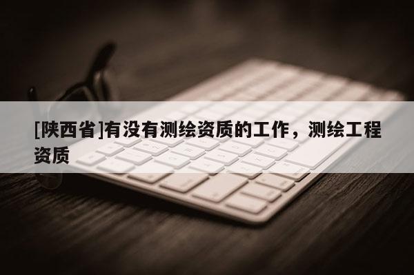 [陕西省]有没有测绘资质的工作，测绘工程资质