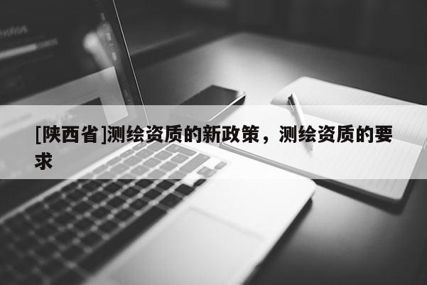 [陕西省]测绘资质的新政策，测绘资质的要求