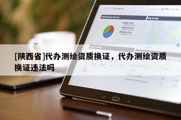 [陕西省]代办测绘资质换证，代办测绘资质换证违法吗