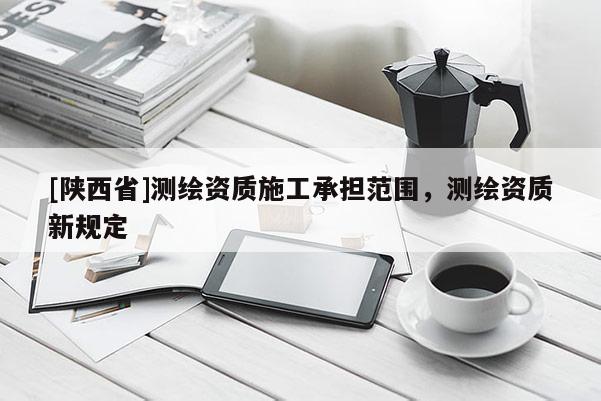 [陕西省]测绘资质施工承担范围，测绘资质新规定