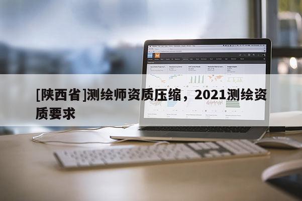 [陕西省]测绘师资质压缩，2021测绘资质要求