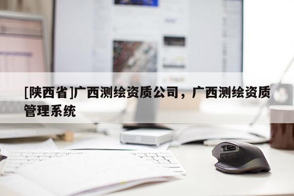 [陕西省]广西测绘资质公司，广西测绘资质管理系统