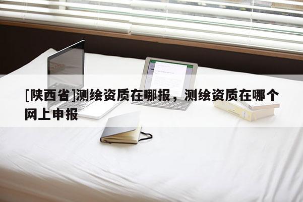 [陕西省]测绘资质在哪报，测绘资质在哪个网上申报
