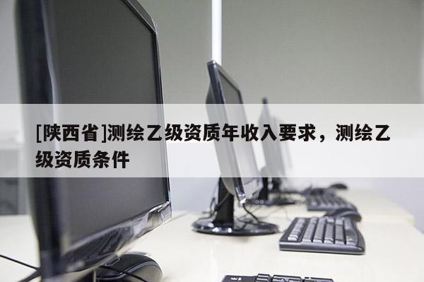 [陕西省]测绘乙级资质年收入要求，测绘乙级资质条件