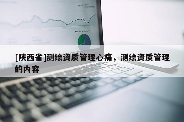 [陕西省]测绘资质管理心痛，测绘资质管理的内容