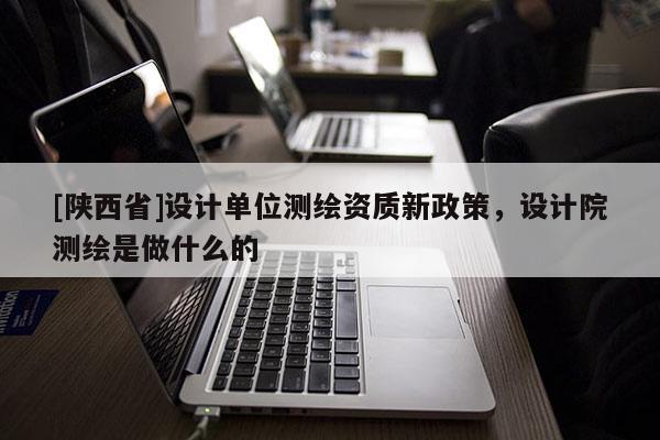 [陕西省]设计单位测绘资质新政策，设计院测绘是做什么的