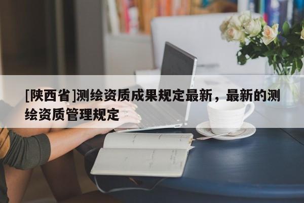 [陕西省]测绘资质成果规定最新，最新的测绘资质管理规定