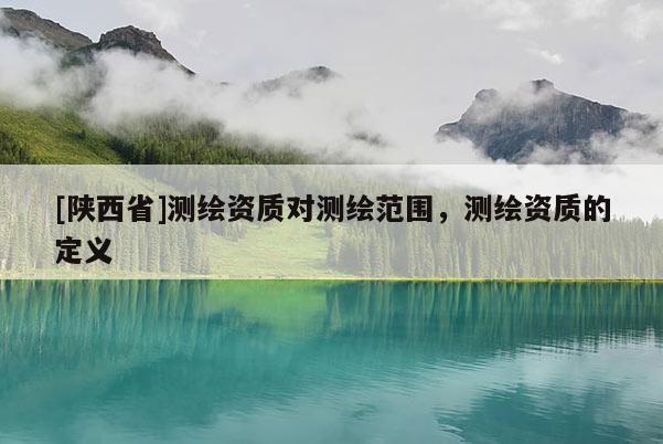 [陕西省]测绘资质对测绘范围，测绘资质的定义