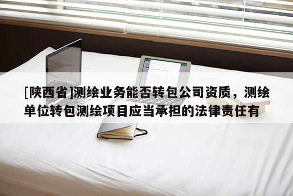 [陕西省]测绘业务能否转包公司资质，测绘单位转包测绘项目应当承担的法律责任有