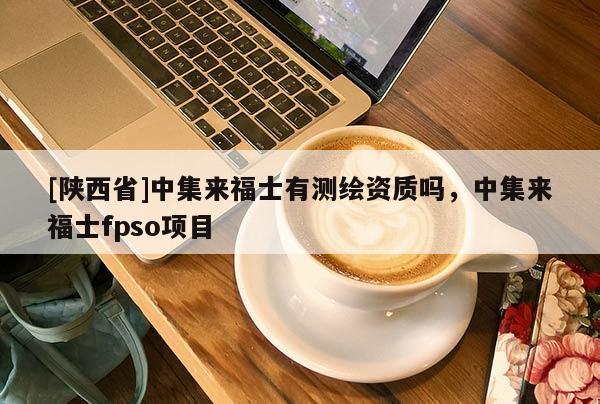 [陕西省]中集来福士有测绘资质吗，中集来福士fpso项目