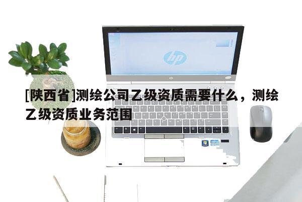 [陕西省]测绘公司乙级资质需要什么，测绘乙级资质业务范围