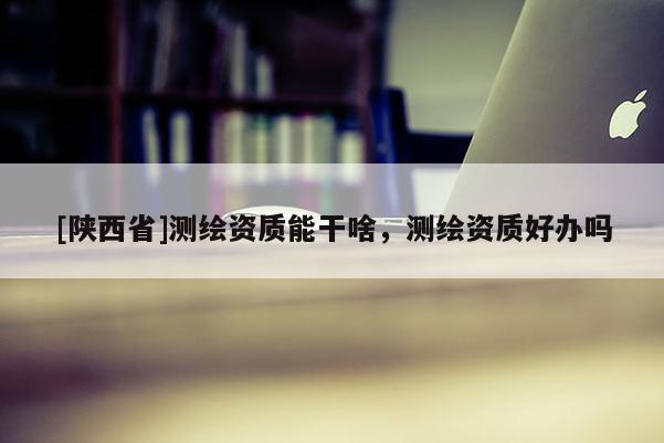 [陕西省]测绘资质能干啥，测绘资质好办吗