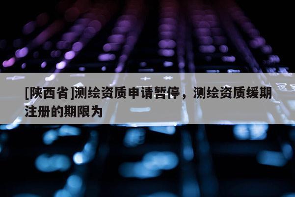 [陕西省]测绘资质申请暂停，测绘资质缓期注册的期限为
