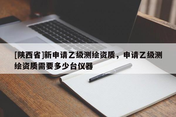 [陕西省]新申请乙级测绘资质，申请乙级测绘资质需要多少台仪器