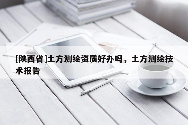 [陕西省]土方测绘资质好办吗，土方测绘技术报告