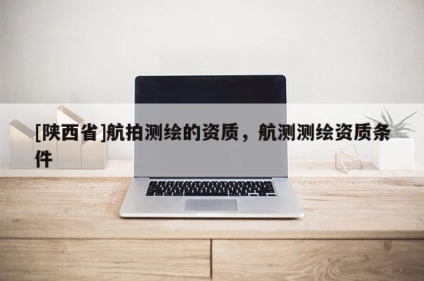 [陕西省]航拍测绘的资质，航测测绘资质条件