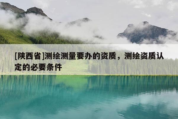 [陕西省]测绘测量要办的资质，测绘资质认定的必要条件