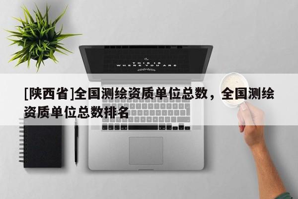 [陕西省]全国测绘资质单位总数，全国测绘资质单位总数排名
