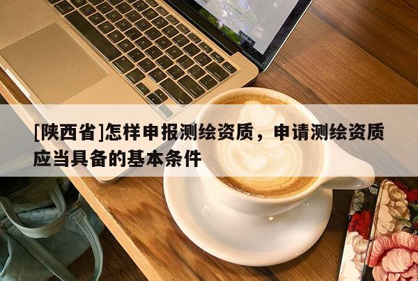 [陕西省]怎样申报测绘资质，申请测绘资质应当具备的基本条件