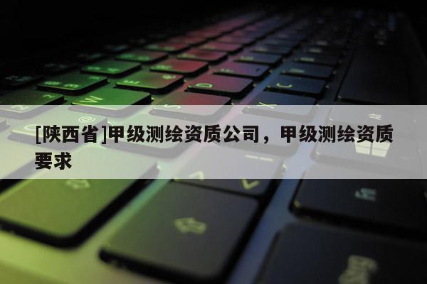 [陕西省]甲级测绘资质公司，甲级测绘资质要求