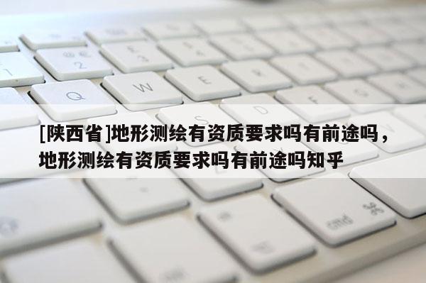 [陕西省]地形测绘有资质要求吗有前途吗，地形测绘有资质要求吗有前途吗知乎