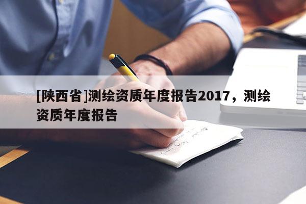 [陕西省]测绘资质年度报告2017，测绘资质年度报告