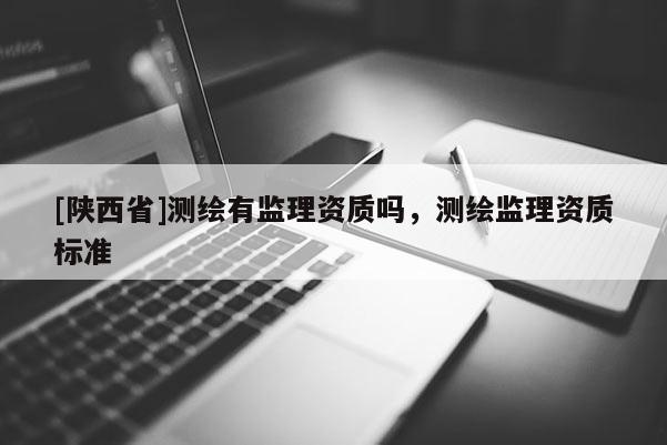 [陕西省]测绘有监理资质吗，测绘监理资质标准