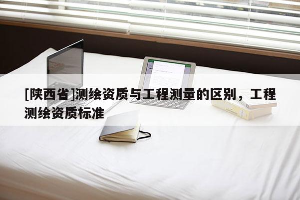 [陕西省]测绘资质与工程测量的区别，工程测绘资质标准