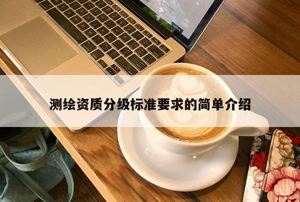 测绘资质分级标准要求的简单介绍