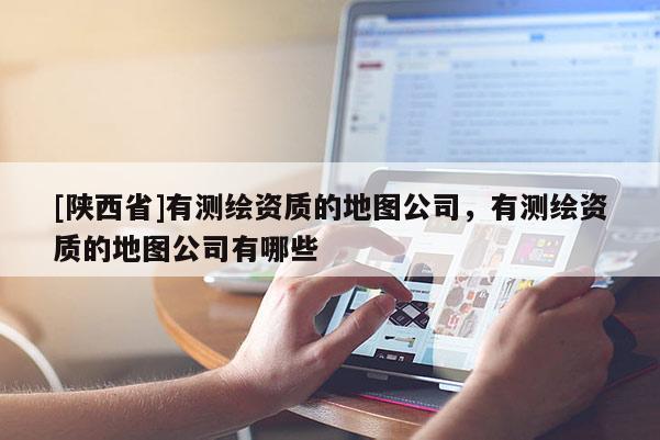 [陕西省]有测绘资质的地图公司，有测绘资质的地图公司有哪些