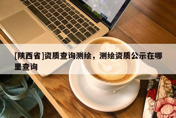 [陕西省]资质查询测绘，测绘资质公示在哪里查询