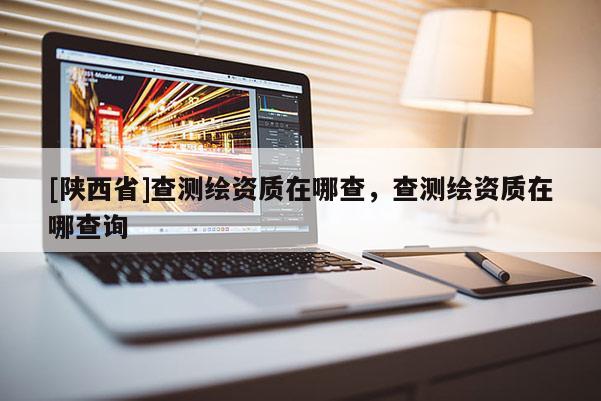 [陕西省]查测绘资质在哪查，查测绘资质在哪查询