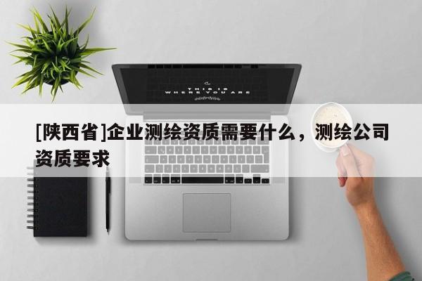 [陕西省]企业测绘资质需要什么，测绘公司资质要求