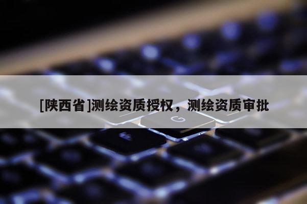 [陕西省]测绘资质授权，测绘资质审批