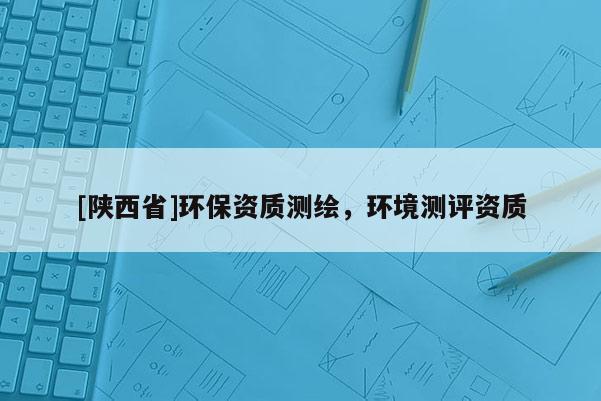 [陕西省]环保资质测绘，环境测评资质