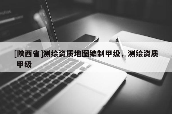[陕西省]测绘资质地图编制甲级，测绘资质 甲级