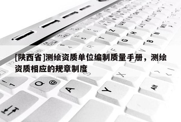 [陕西省]测绘资质单位编制质量手册，测绘资质相应的规章制度