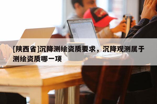 [陕西省]沉降测绘资质要求，沉降观测属于测绘资质哪一项