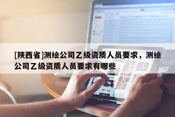 [陕西省]测绘公司乙级资质人员要求，测绘公司乙级资质人员要求有哪些
