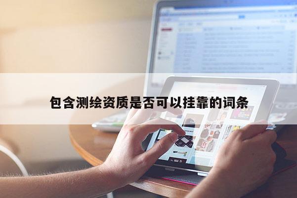 包含测绘资质是否可以挂靠的词条
