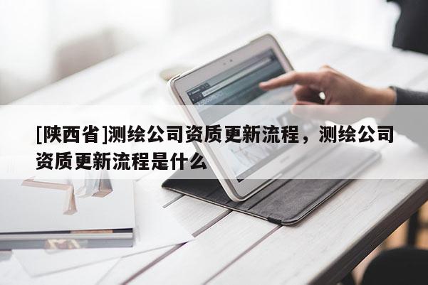 [陕西省]测绘公司资质更新流程，测绘公司资质更新流程是什么