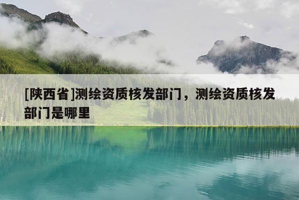 [陕西省]测绘资质核发部门，测绘资质核发部门是哪里