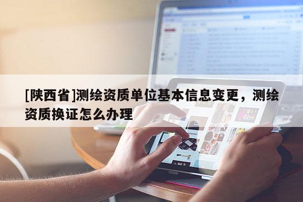 [陕西省]测绘资质单位基本信息变更，测绘资质换证怎么办理