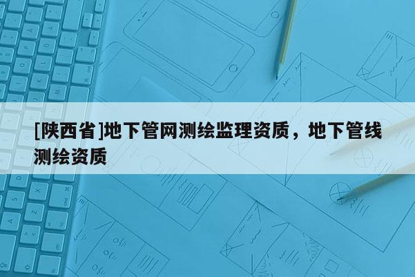 [陕西省]地下管网测绘监理资质，地下管线测绘资质
