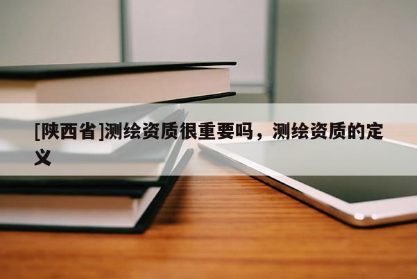 [陕西省]测绘资质很重要吗，测绘资质的定义